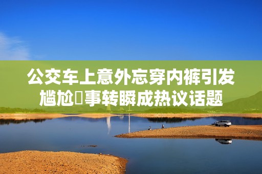公交车上意外忘穿内裤引发尴尬囧事转瞬成热议话题