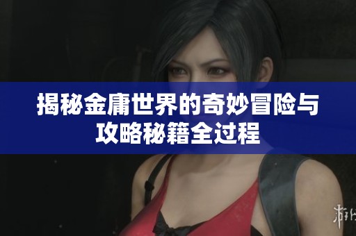 揭秘金庸世界的奇妙冒险与攻略秘籍全过程