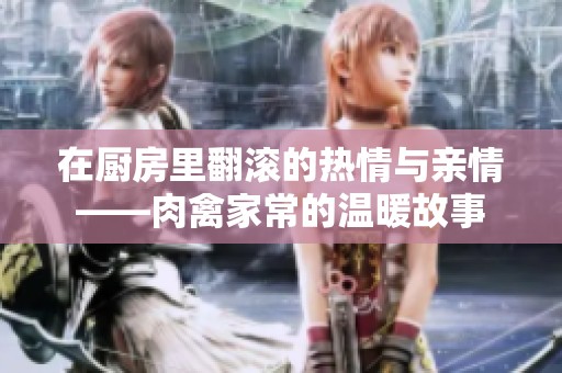 在厨房里翻滚的热情与亲情——肉禽家常的温暖故事