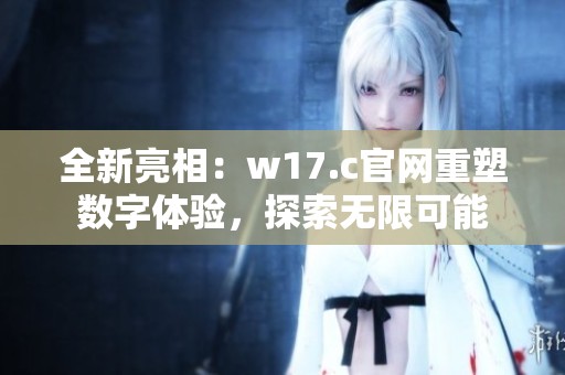 全新亮相：w17.c官网重塑数字体验，探索无限可能