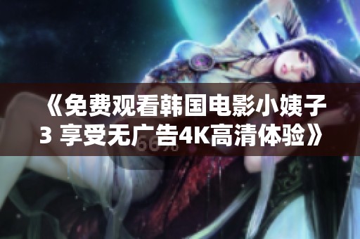 《免费观看韩国电影小姨子3 享受无广告4K高清体验》