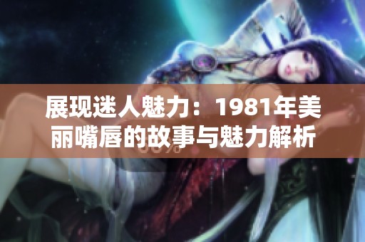展现迷人魅力：1981年美丽嘴唇的故事与魅力解析