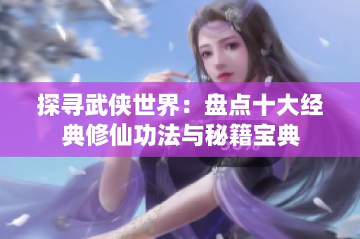 探寻武侠世界：盘点十大经典修仙功法与秘籍宝典