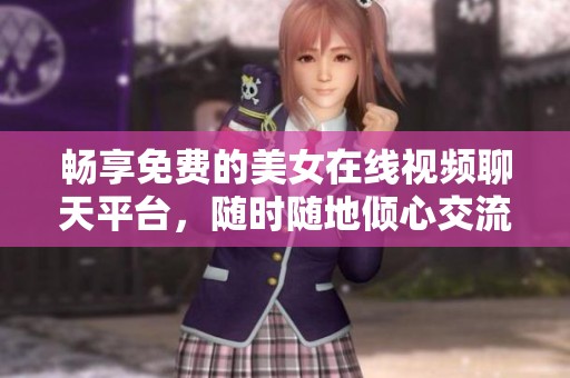 畅享免费的美女在线视频聊天平台，随时随地倾心交流
