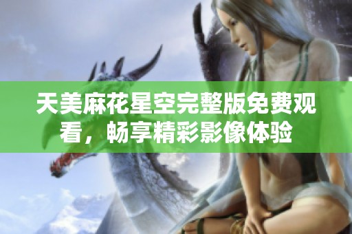 天美麻花星空完整版免费观看，畅享精彩影像体验