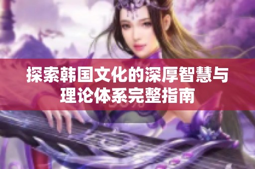 探索韩国文化的深厚智慧与理论体系完整指南