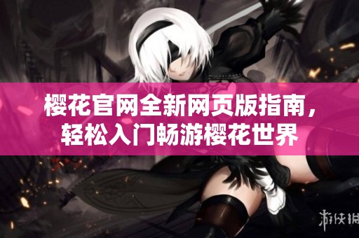樱花官网全新网页版指南，轻松入门畅游樱花世界