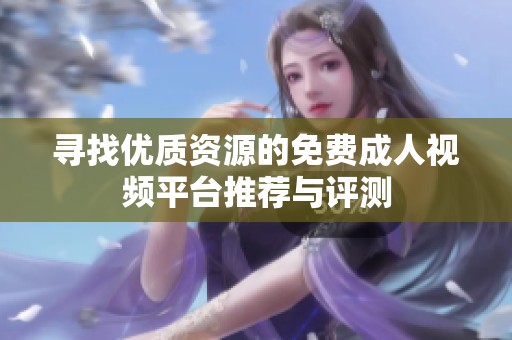 寻找优质资源的免费成人视频平台推荐与评测