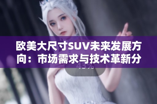 欧美大尺寸SUV未来发展方向：市场需求与技术革新分析