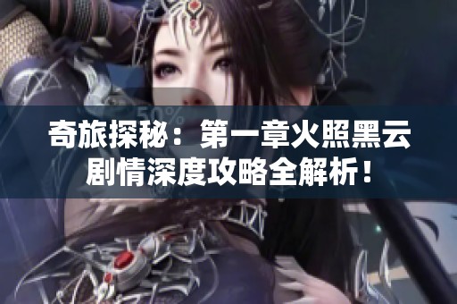 奇旅探秘：第一章火照黑云剧情深度攻略全解析！