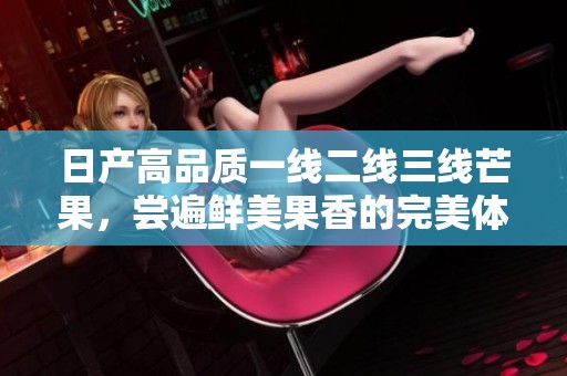 日产高品质一线二线三线芒果，尝遍鲜美果香的完美体验