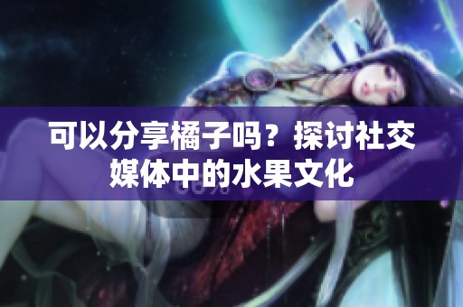 可以分享橘子吗？探讨社交媒体中的水果文化