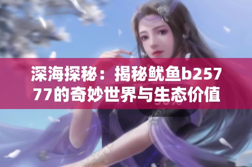 深海探秘：揭秘鱿鱼b25777的奇妙世界与生态价值