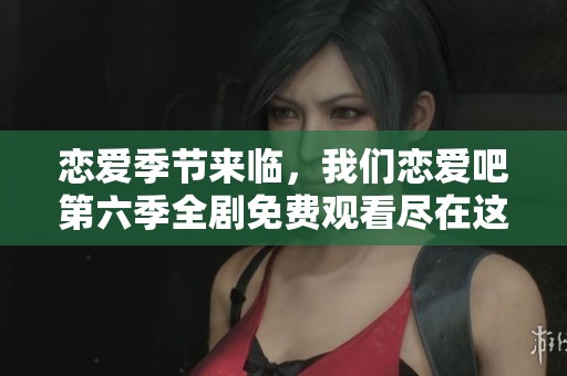 恋爱季节来临，我们恋爱吧第六季全剧免费观看尽在这里