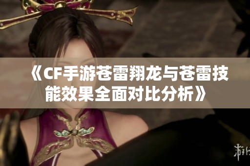 《CF手游苍雷翔龙与苍雷技能效果全面对比分析》