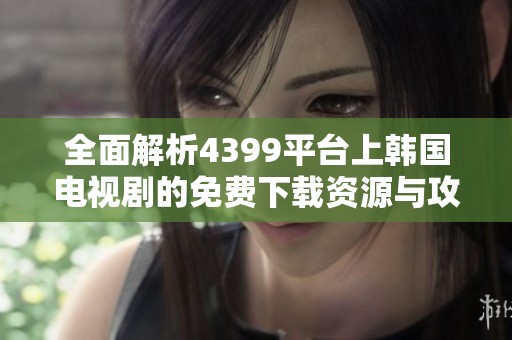 全面解析4399平台上韩国电视剧的免费下载资源与攻略