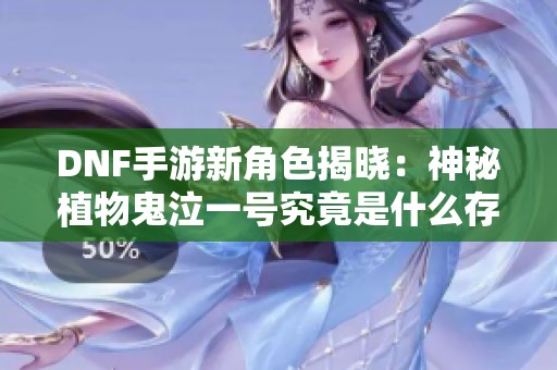 DNF手游新角色揭晓：神秘植物鬼泣一号究竟是什么存在