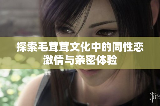 探索毛茸茸文化中的同性恋激情与亲密体验