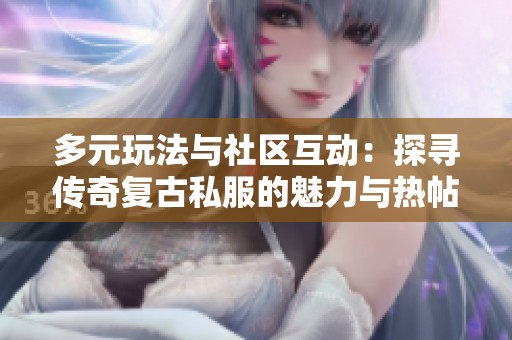 多元玩法与社区互动：探寻传奇复古私服的魅力与热帖分享