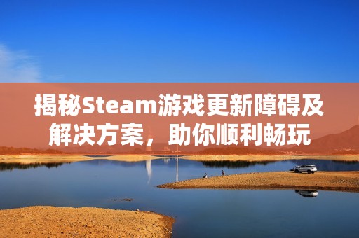 揭秘Steam游戏更新障碍及解决方案，助你顺利畅玩