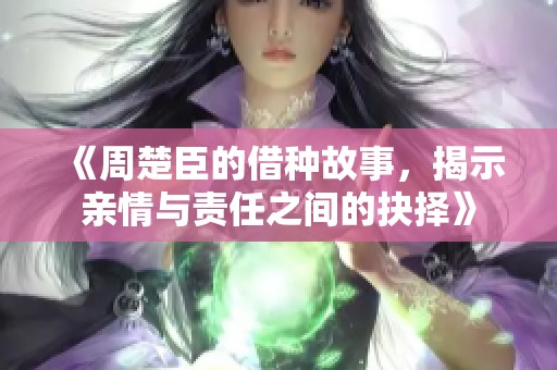 《周楚臣的借种故事，揭示亲情与责任之间的抉择》