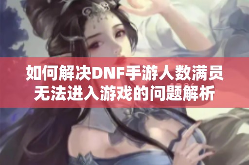 如何解决DNF手游人数满员无法进入游戏的问题解析