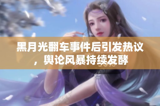 黑月光翻车事件后引发热议，舆论风暴持续发酵