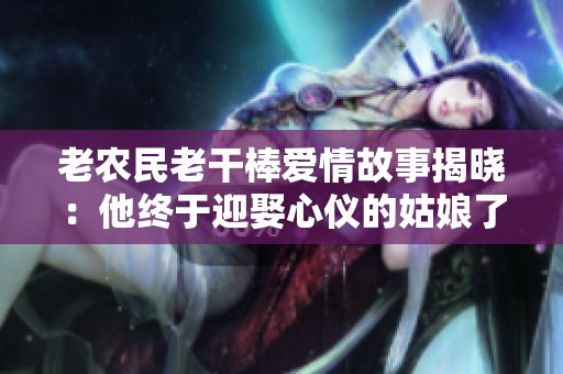 老农民老干棒爱情故事揭晓：他终于迎娶心仪的姑娘了吗