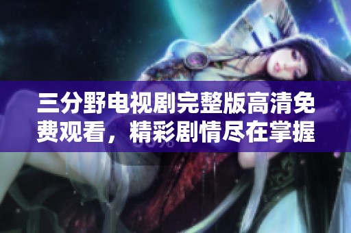 三分野电视剧完整版高清免费观看，精彩剧情尽在掌握中