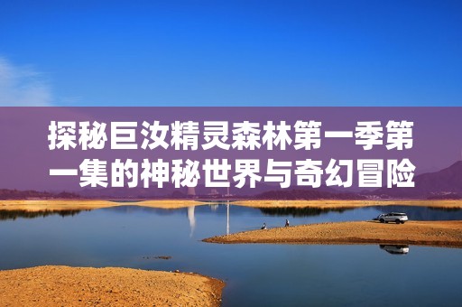 探秘巨汝精灵森林第一季第一集的神秘世界与奇幻冒险