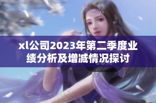 xl公司2023年第二季度业绩分析及增减情况探讨