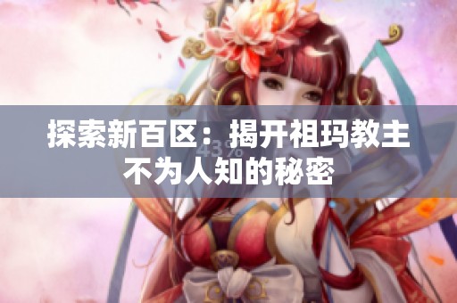 探索新百区：揭开祖玛教主不为人知的秘密