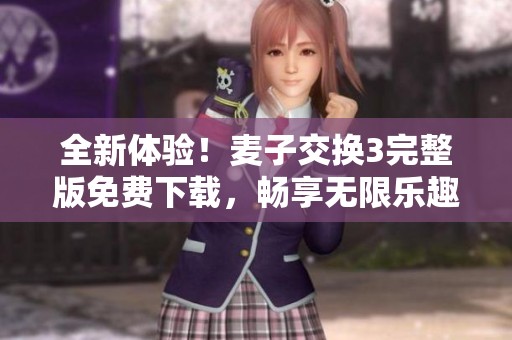 全新体验！麦子交换3完整版免费下载，畅享无限乐趣助手