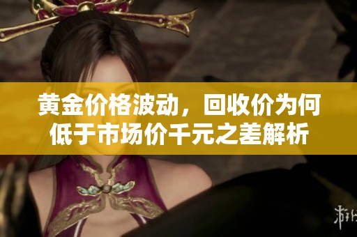 黄金价格波动，回收价为何低于市场价千元之差解析