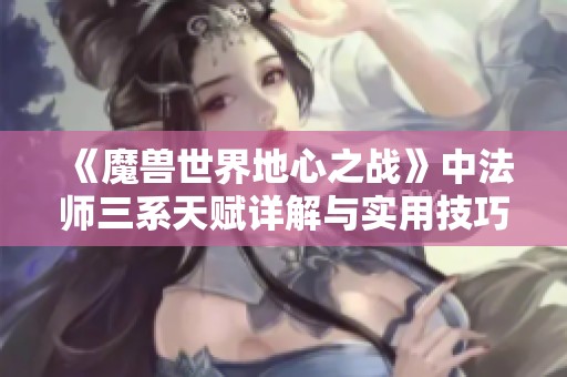 《魔兽世界地心之战》中法师三系天赋详解与实用技巧分享