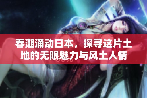 春潮涌动日本，探寻这片土地的无限魅力与风土人情