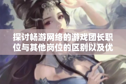 探讨畅游网络的游戏团长职位与其他岗位的区别以及优势