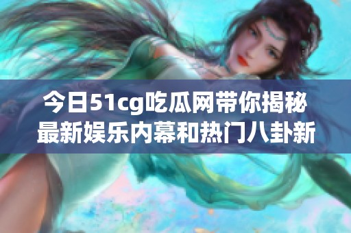 今日51cg吃瓜网带你揭秘最新娱乐内幕和热门八卦新闻