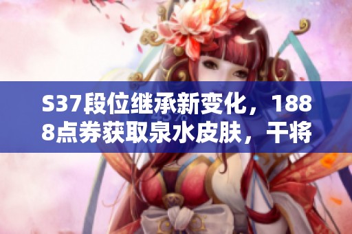 S37段位继承新变化，1888点券获取泉水皮肤，干将莫邪炽霜斩重返商城