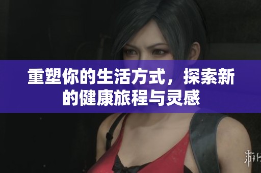重塑你的生活方式，探索新的健康旅程与灵感
