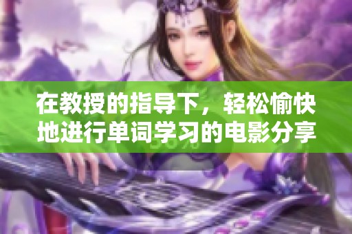 在教授的指导下，轻松愉快地进行单词学习的电影分享