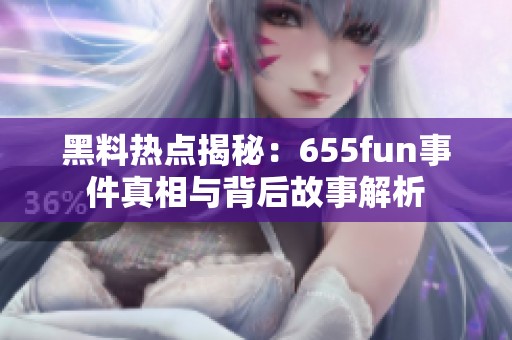 黑料热点揭秘：655fun事件真相与背后故事解析
