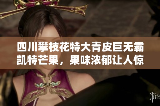 四川攀枝花特大青皮巨无霸凯特芒果，果味浓郁让人惊艳