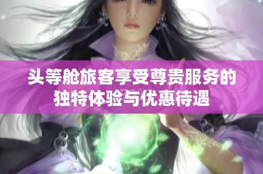 头等舱旅客享受尊贵服务的独特体验与优惠待遇