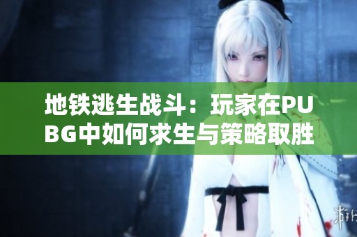 地铁逃生战斗：玩家在PUBG中如何求生与策略取胜