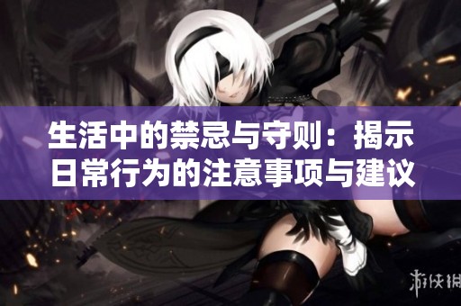 生活中的禁忌与守则：揭示日常行为的注意事项与建议