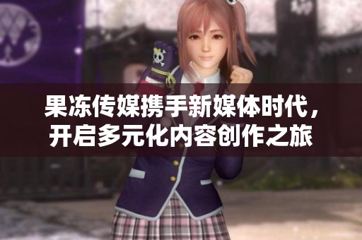 果冻传媒携手新媒体时代，开启多元化内容创作之旅