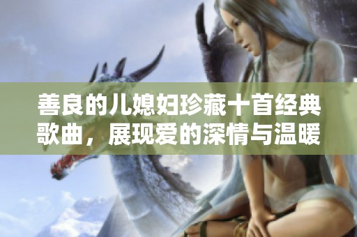 善良的儿媳妇珍藏十首经典歌曲，展现爱的深情与温暖