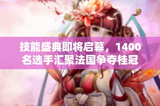 技能盛典即将启幕，1400名选手汇聚法国争夺桂冠