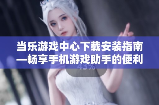 当乐游戏中心下载安装指南—畅享手机游戏助手的便利体验